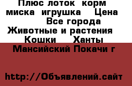 Плюс лоток, корм, миска, игрушка. › Цена ­ 50 - Все города Животные и растения » Кошки   . Ханты-Мансийский,Покачи г.